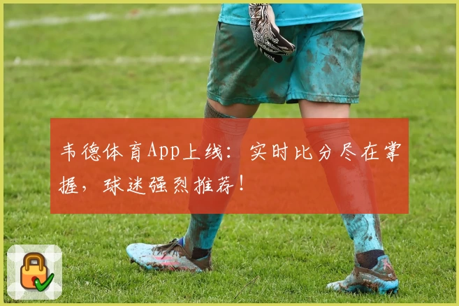 韦德体育App上线:实时比分尽在掌握,球迷强烈推荐!