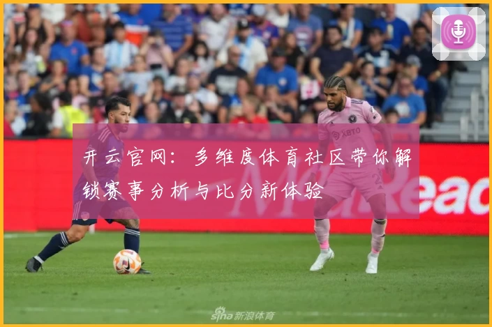 开云官网:多维度体育社区带你解锁赛事分析与比分新体验