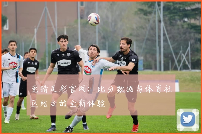 竞猜足彩官网:比分数据与体育社区结合的全新体验