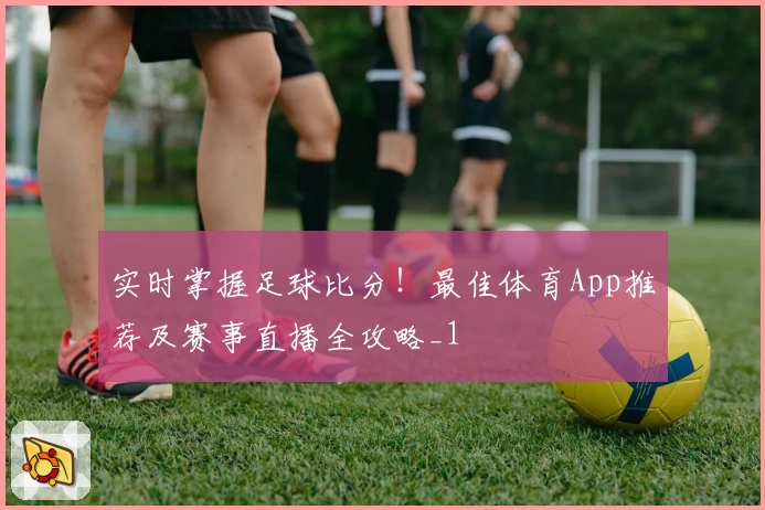 实时掌握足球比分!最佳体育App推荐及赛事直播全攻略_1