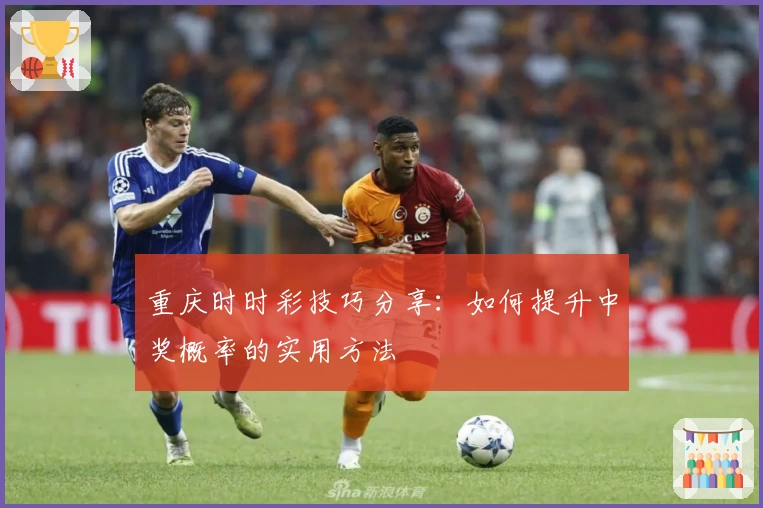 重庆时时彩技巧分享：如何提升中奖概率的实用方法