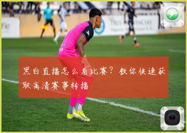 黑白直播怎么看比赛?教你快速获取高清赛事转播