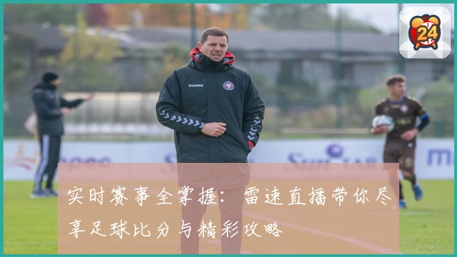 实时赛事全掌握:雷速直播带你尽享足球比分与精彩攻略
