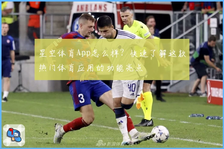 星空体育App怎么样?快速了解这款热门体育应用的功能亮点