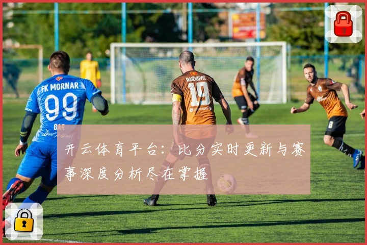 开云体育平台：比分实时更新与赛事深度分析尽在掌握