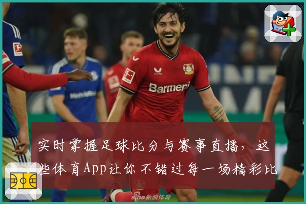 实时掌握足球比分与赛事直播,这些体育App让你不错过每一场精彩比赛