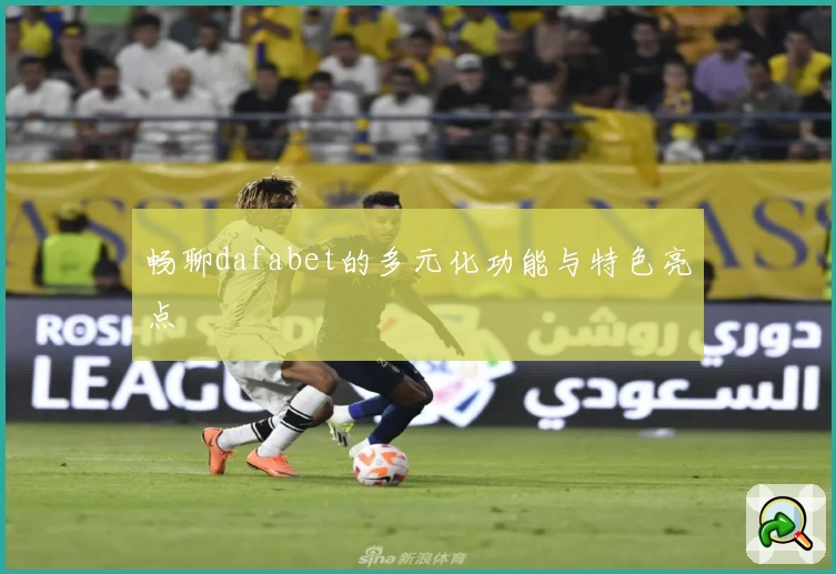 畅聊dafabet的多元化功能与特色亮点