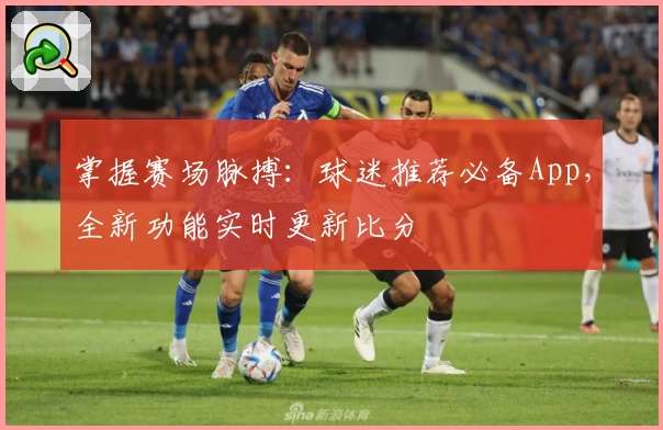 掌握赛场脉搏:球迷推荐必备App,全新功能实时更新比分