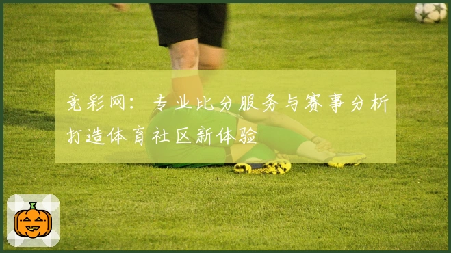 竞彩网:专业比分服务与赛事分析打造体育社区新体验
