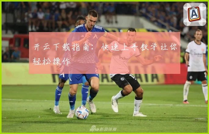 开云下载指南:快速上手教学让你轻松操作