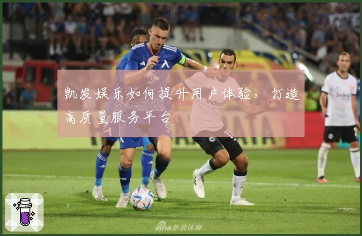凯发娱乐如何提升用户体验,打造高质量服务平台