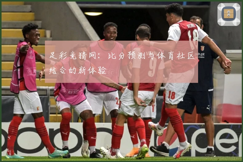 足彩竞猜网:比分预测与体育社区结合的新体验