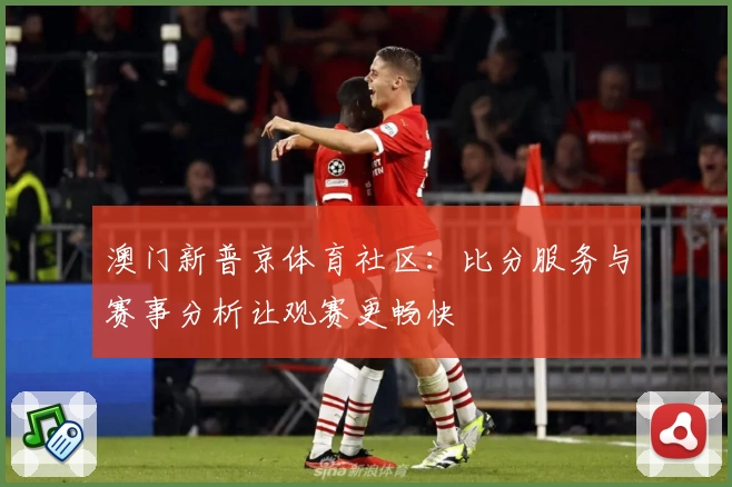 澳门新普京体育社区:比分服务与赛事分析让观赛更畅快