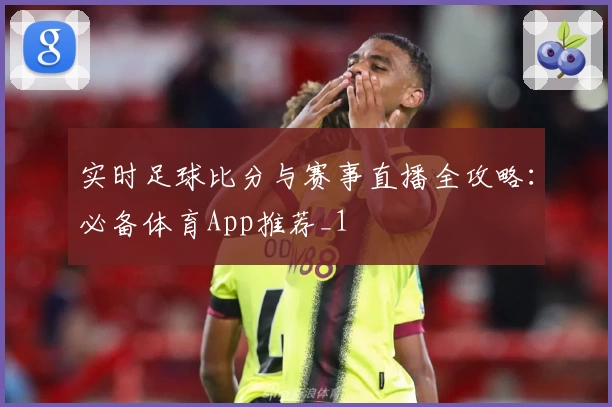 实时足球比分与赛事直播全攻略:必备体育App推荐_1