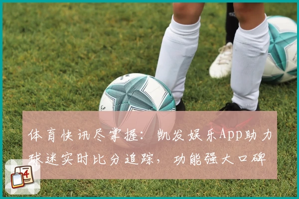 体育快讯尽掌握:凯发娱乐App助力球迷实时比分追踪,功能强大口碑推荐