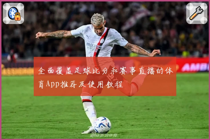 全面覆盖足球比分和赛事直播的体育App推荐及使用教程