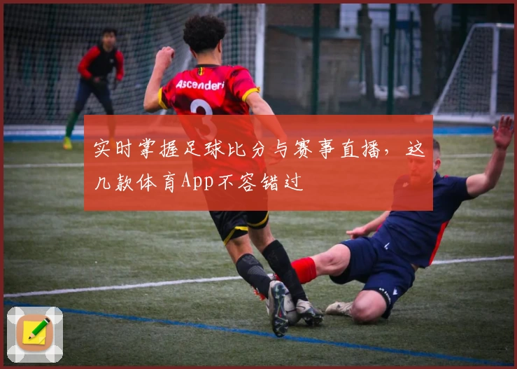 实时掌握足球比分与赛事直播,这几款体育App不容错过