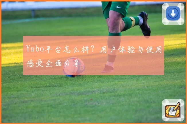 Yabo平台怎么样？用户体验与使用感受全面分享