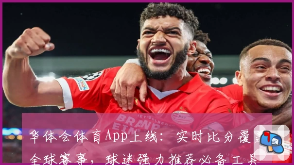 华体会体育App上线:实时比分覆盖全球赛事,球迷强力推荐必备工具