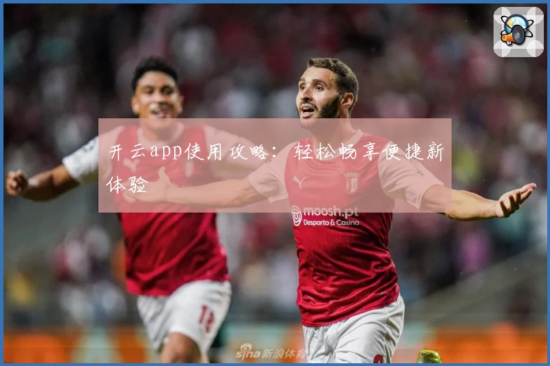 开云app使用攻略:轻松畅享便捷新体验
