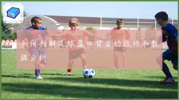 如何判断足球盘口背后的技巧和数据分析
