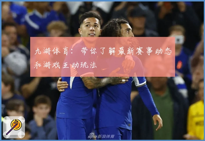 九游体育:带你了解最新赛事动态和游戏互动玩法