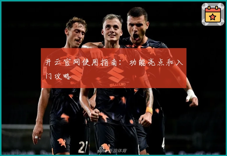 开云官网使用指南：功能亮点和入门攻略