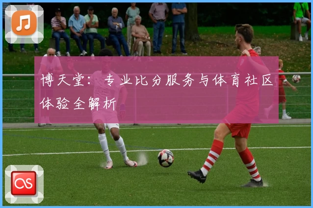 博天堂：专业比分服务与体育社区体验全解析