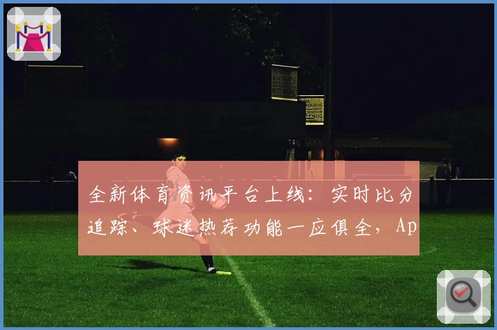 全新体育资讯平台上线:实时比分追踪、球迷热荐功能一应俱全,App下载速来