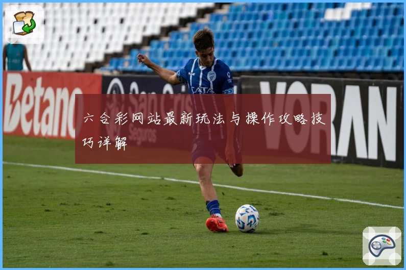 六合彩网站最新玩法与操作攻略技巧详解