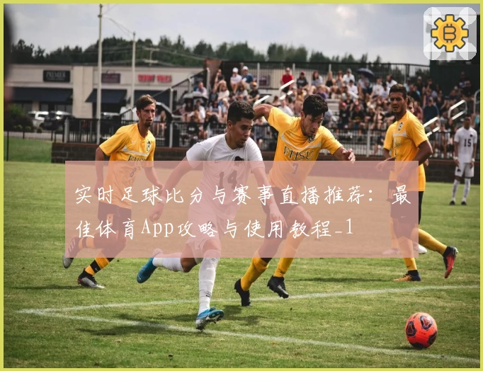 实时足球比分与赛事直播推荐:最佳体育App攻略与使用教程_1
