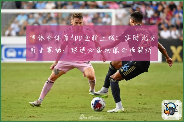 华体会体育App全新上线:实时比分直击赛场,球迷必备功能全面解析