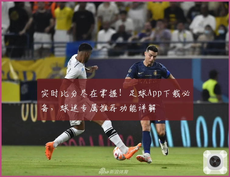 实时比分尽在掌握!足球App下载必备,球迷专属推荐功能详解