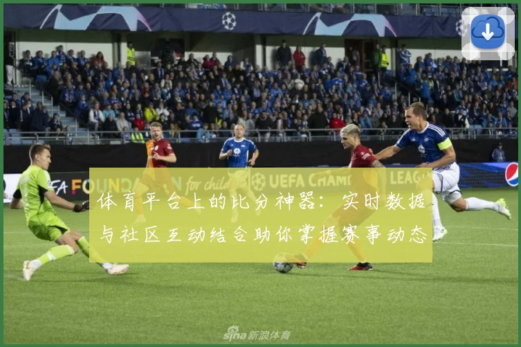 体育平台上的比分神器:实时数据与社区互动结合助你掌握赛事动态