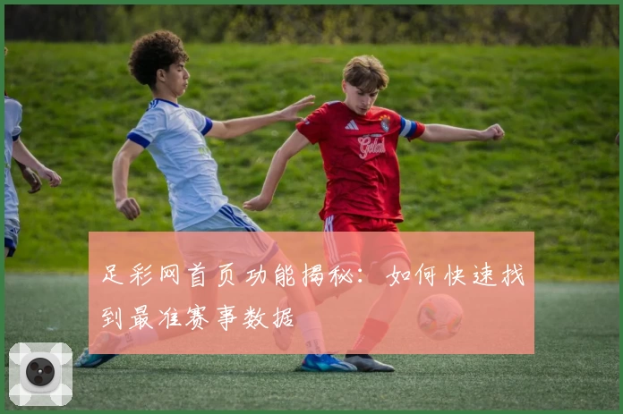 足彩网首页功能揭秘:如何快速找到最准赛事数据