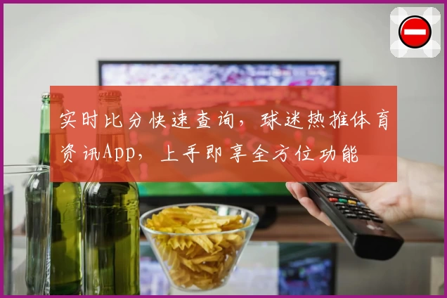 实时比分快速查询,球迷热推体育资讯App,上手即享全方位功能