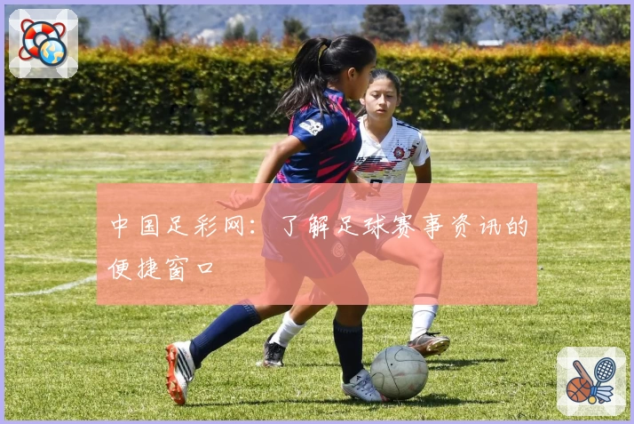中国足彩网:了解足球赛事资讯的便捷窗口