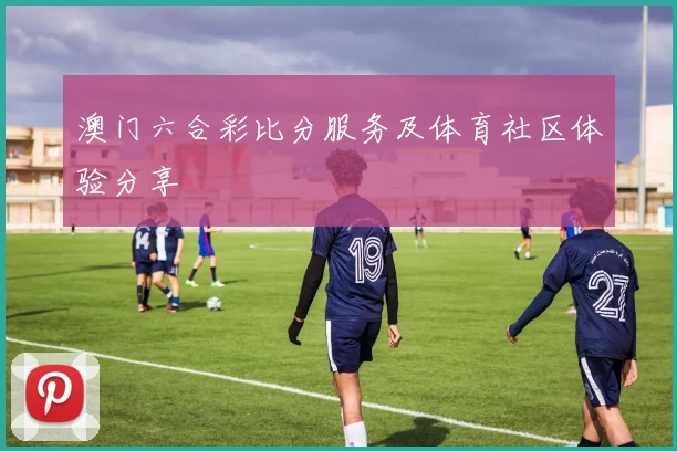 澳门六合彩比分服务及体育社区体验分享