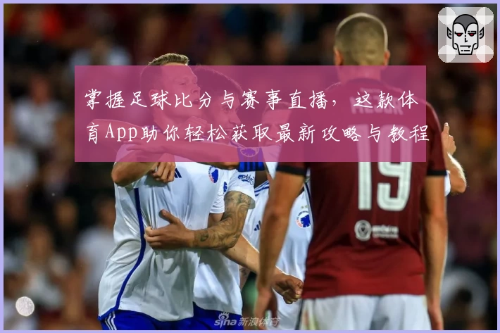 掌握足球比分与赛事直播,这款体育App助你轻松获取最新攻略与教程