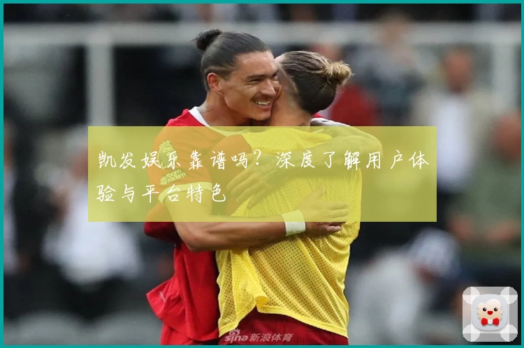 凯发娱乐靠谱吗?深度了解用户体验与平台特色