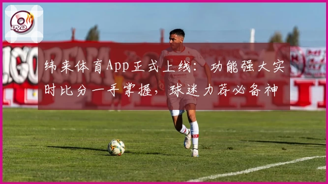 纬来体育App正式上线:功能强大实时比分一手掌握,球迷力荐必备神器