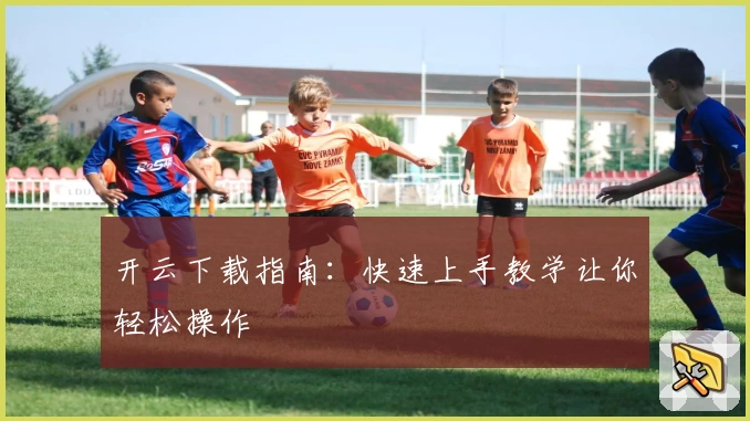 开云下载指南：快速上手教学让你轻松操作