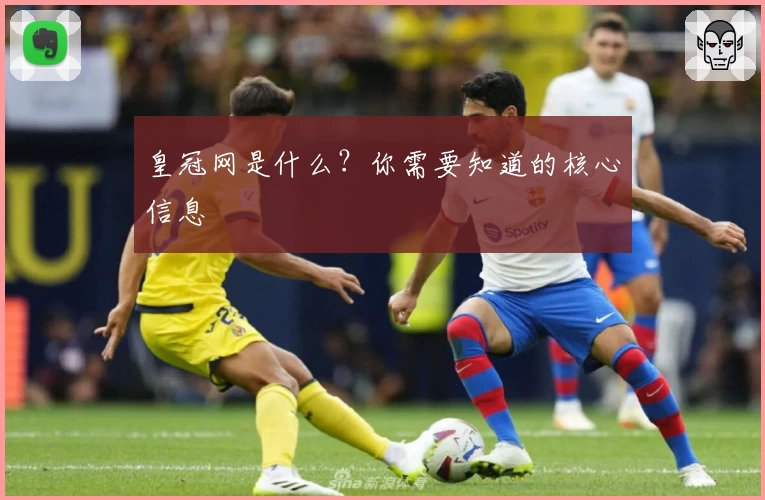 皇冠网是什么？你需要知道的核心信息