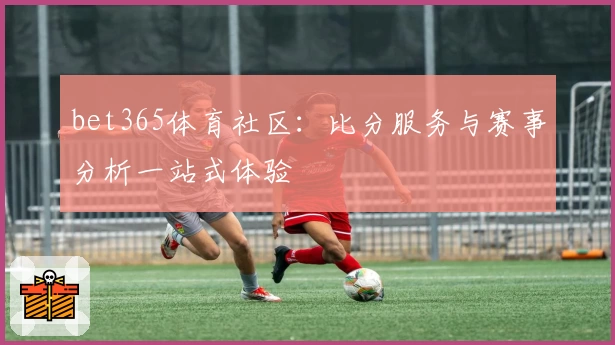 bet365体育社区:比分服务与赛事分析一站式体验