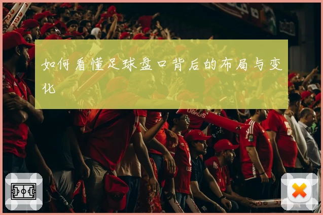 如何看懂足球盘口背后的布局与变化