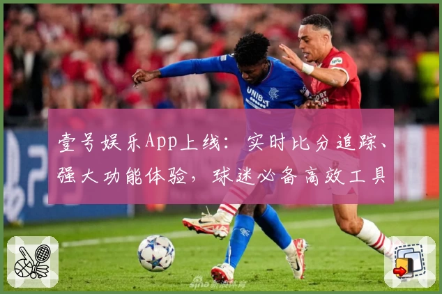 壹号娱乐App上线:实时比分追踪、强大功能体验,球迷必备高效工具