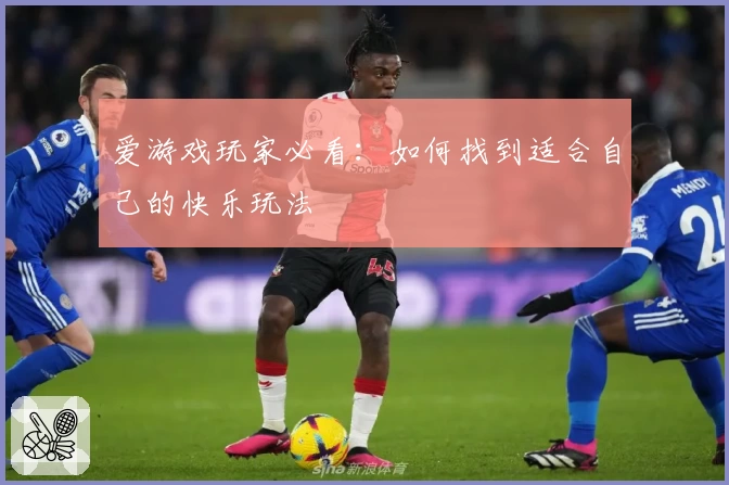 爱游戏玩家必看：如何找到适合自己的快乐玩法