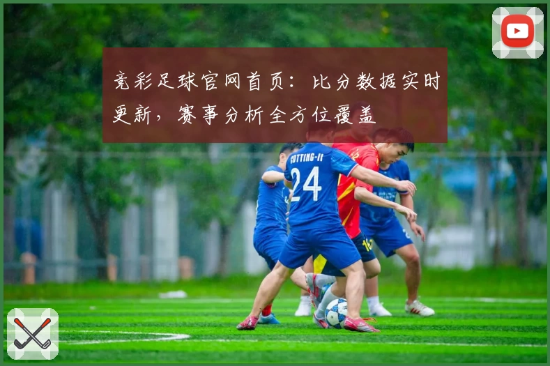 竞彩足球官网首页:比分数据实时更新,赛事分析全方位覆盖