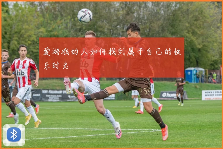 爱游戏的人如何找到属于自己的快乐时光
