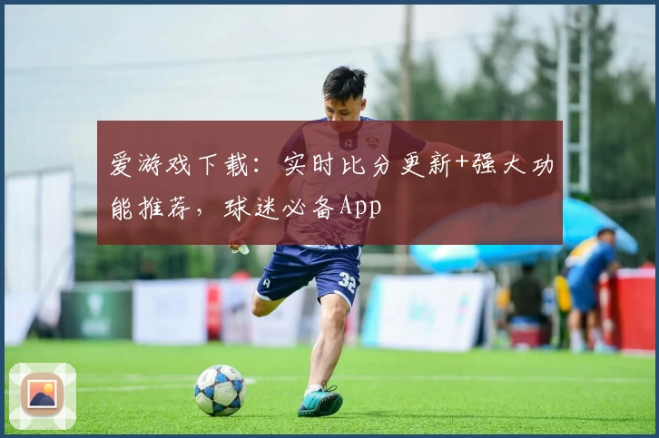 爱游戏下载:实时比分更新+强大功能推荐,球迷必备App